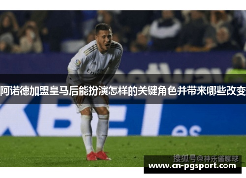 阿诺德加盟皇马后能扮演怎样的关键角色并带来哪些改变