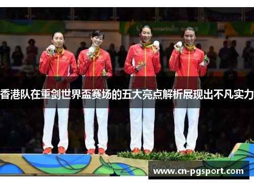 香港队在重剑世界盃赛场的五大亮点解析展现出不凡实力 香港队在重剑世界盃赛场的五大亮点解析展现出不凡实力