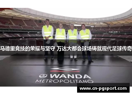 马德里竞技的荣耀与坚守 万达大都会球场铸就现代足球传奇