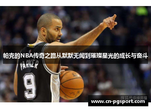 帕克的NBA传奇之路从默默无闻到璀璨星光的成长与奋斗