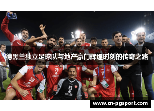 德黑兰独立足球队与地产豪门辉煌时刻的传奇之路