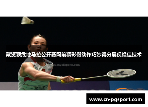 戴资颖危地马拉公开赛网前精彩假动作巧妙得分展现绝佳技术