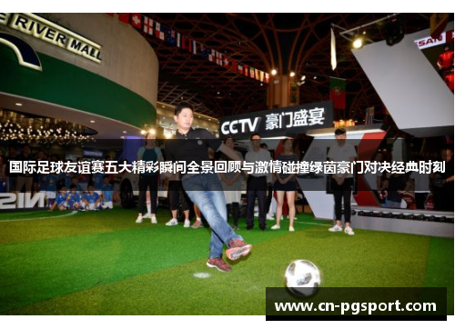 国际足球友谊赛五大精彩瞬间全景回顾与激情碰撞绿茵豪门对决经典时刻