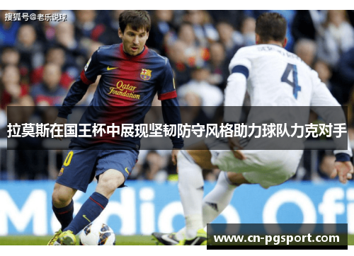 拉莫斯在国王杯中展现坚韧防守风格助力球队力克对手