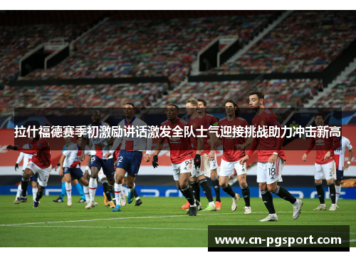 拉什福德赛季初激励讲话激发全队士气迎接挑战助力冲击新高 拉什福德赛季初激励讲话激发全队士气迎接挑战助力冲击新高
