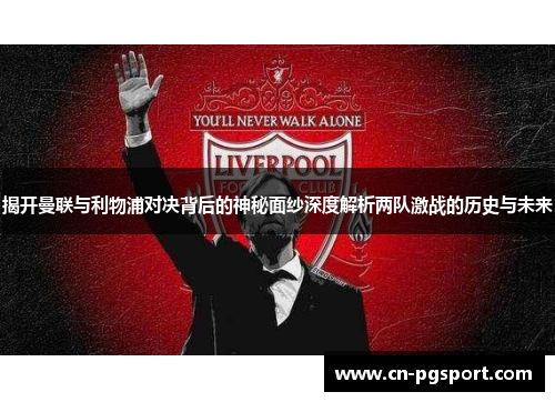 揭开曼联与利物浦对决背后的神秘面纱深度解析两队激战的历史与未来