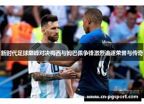 新时代足球巅峰对决梅西与姆巴佩争锋激烈追逐荣誉与传奇 新时代足球巅峰对决梅西与姆巴佩争锋激烈追逐荣誉与传奇