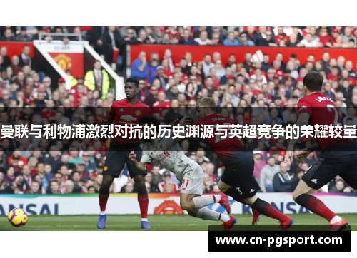 曼联与利物浦激烈对抗的历史渊源与英超竞争的荣耀较量
