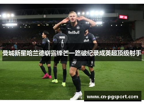 曼城新星哈兰德崭露锋芒一路破纪录成英超顶级射手 曼城新星哈兰德崭露锋芒一路破纪录成英超顶级射手