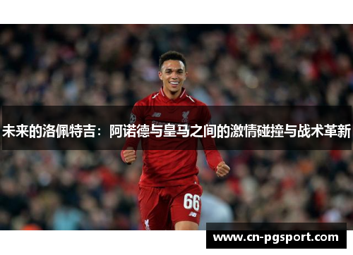 未来的洛佩特吉：阿诺德与皇马之间的激情碰撞与战术革新