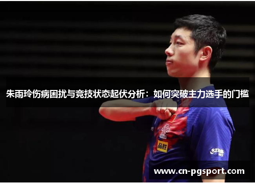 朱雨玲伤病困扰与竞技状态起伏分析:如何突破主力选手的门槛 朱雨玲伤病困扰与竞技状态起伏分析:如何突破主力选手的门槛