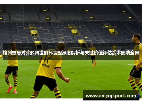 格列兹曼对阵多特世俱杯表现深度解析与关键价值评估战术影响全景