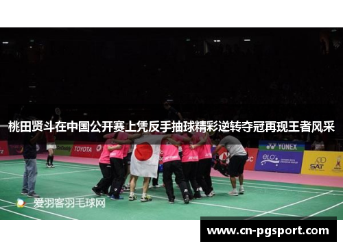 桃田贤斗在中国公开赛上凭反手抽球精彩逆转夺冠再现王者风采