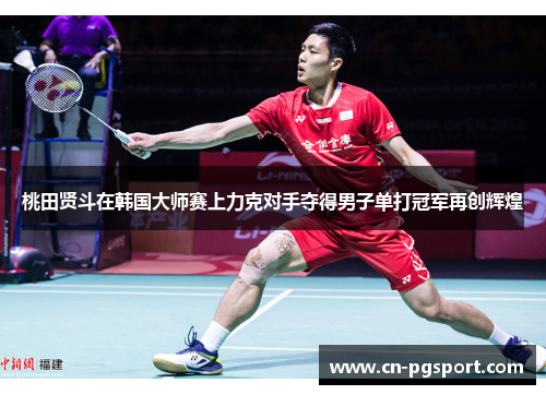 桃田贤斗在韩国大师赛上力克对手夺得男子单打冠军再创辉煌