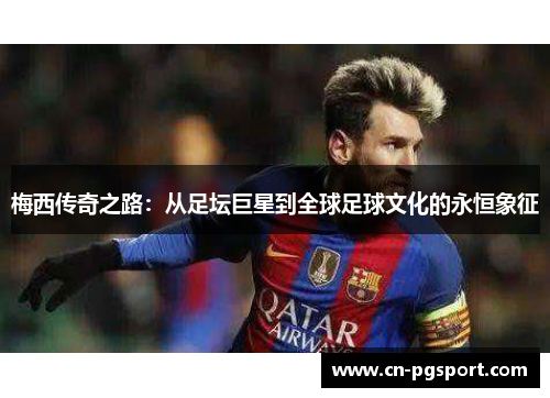 梅西传奇之路：从足坛巨星到全球足球文化的永恒象征