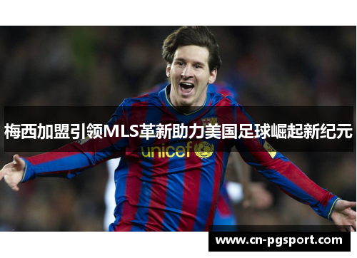 梅西加盟引领MLS革新助力美国足球崛起新纪元