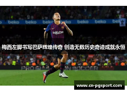梅西左脚书写巴萨辉煌传奇 创造无数历史奇迹成就永恒