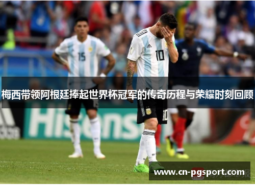 梅西带领阿根廷捧起世界杯冠军的传奇历程与荣耀时刻回顾