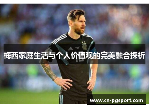 梅西家庭生活与个人价值观的完美融合探析 梅西家庭生活与个人价值观的完美融合探析