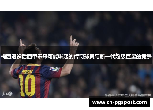 梅西退役后西甲未来可能崛起的传奇球员与新一代超级巨星的竞争