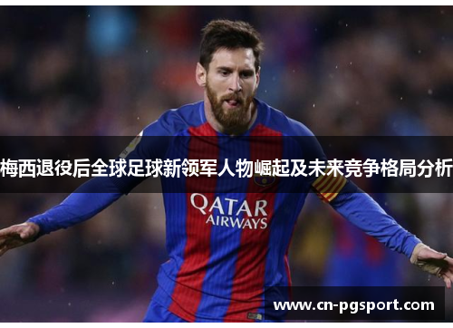 梅西退役后全球足球新领军人物崛起及未来竞争格局分析