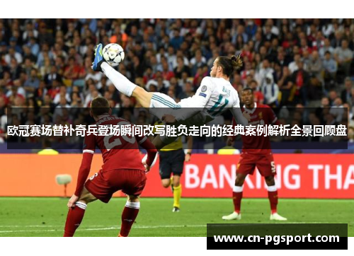 欧冠赛场替补奇兵登场瞬间改写胜负走向的经典案例解析全景回顾盘