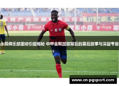 永昌俱乐部重磅引援揭秘 中甲金靴加盟背后的幕后故事与深层考量