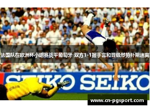 法国队在欧洲杯小组赛战平葡萄牙 双方1-1握手言和晋级形势扑朔迷离