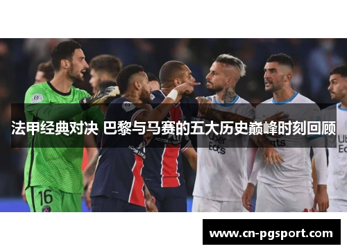 法甲经典对决 巴黎与马赛的五大历史巅峰时刻回顾