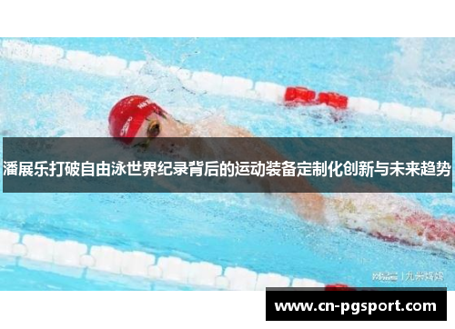 潘展乐打破自由泳世界纪录背后的运动装备定制化创新与未来趋势